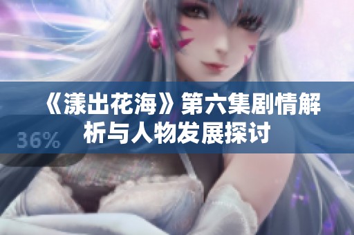 《漾出花海》第六集剧情解析与人物发展探讨