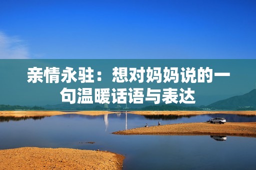 亲情永驻：想对妈妈说的一句温暖话语与表达