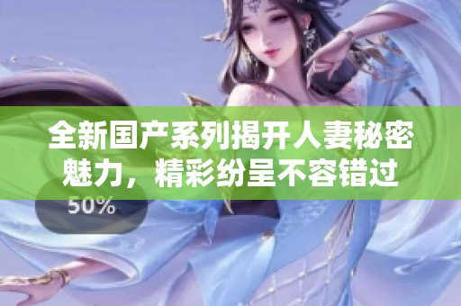 全新国产系列揭开人妻秘密魅力，精彩纷呈不容错过