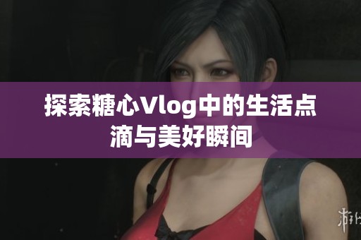 探索糖心Vlog中的生活点滴与美好瞬间