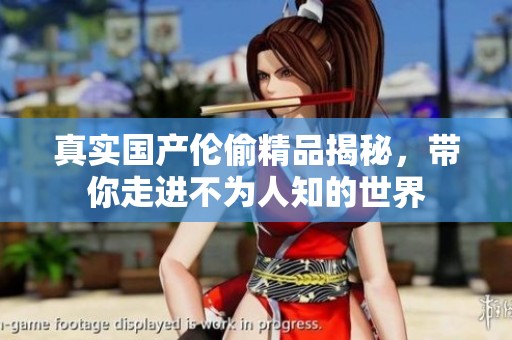 真实国产伦偷精品揭秘，带你走进不为人知的世界