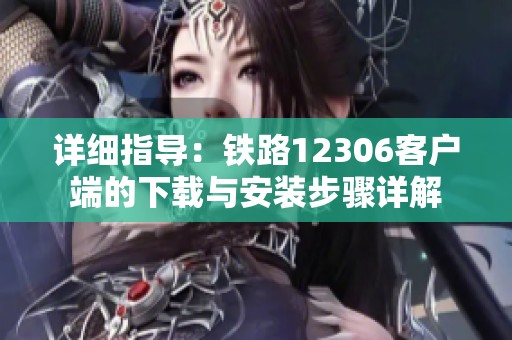 详细指导：铁路12306客户端的下载与安装步骤详解