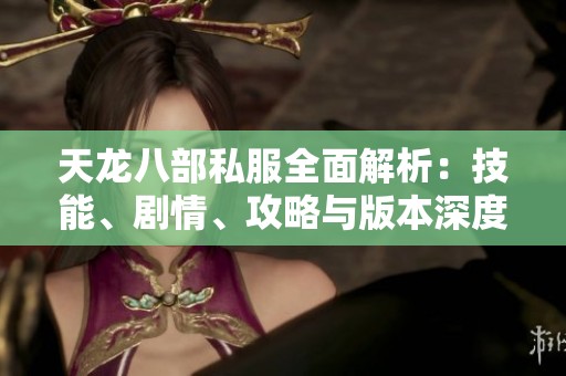 天龙八部私服全面解析：技能、剧情、攻略与版本深度剖析