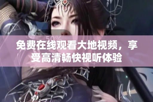 免费在线观看大地视频，享受高清畅快视听体验