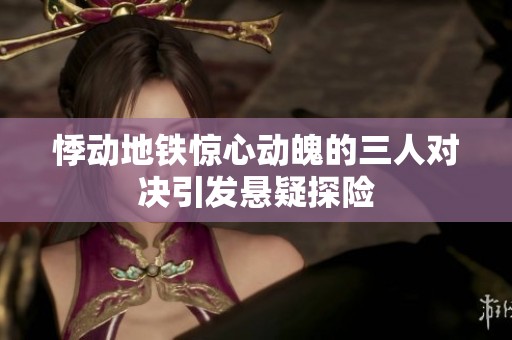 悸动地铁惊心动魄的三人对决引发悬疑探险