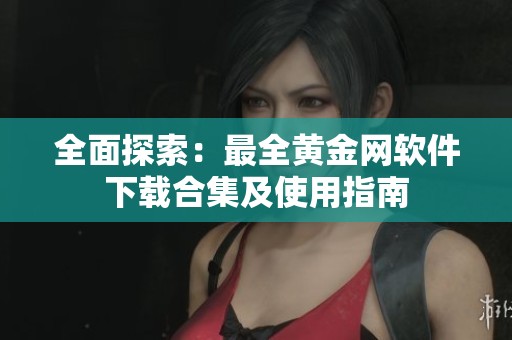 全面探索：最全黄金网软件下载合集及使用指南