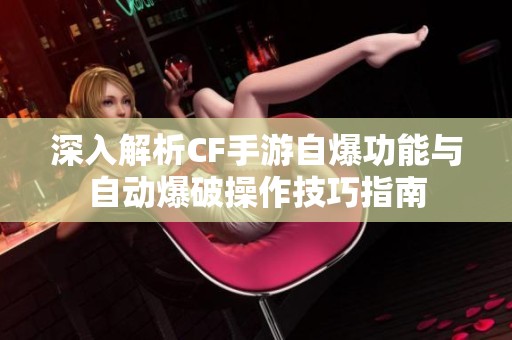 深入解析CF手游自爆功能与自动爆破操作技巧指南