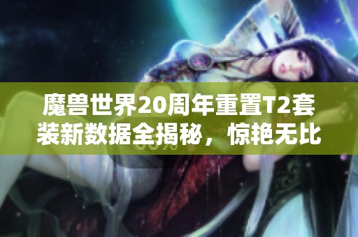 魔兽世界20周年重置T2套装新数据全揭秘，惊艳无比！
