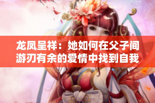 龙凤呈祥：她如何在父子间游刃有余的爱情中找到自我