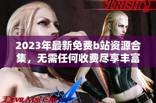 2023年最新免费b站资源合集，无需任何收费尽享丰富内容