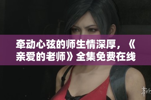 牵动心弦的师生情深厚，《亲爱的老师》全集免费在线欣赏