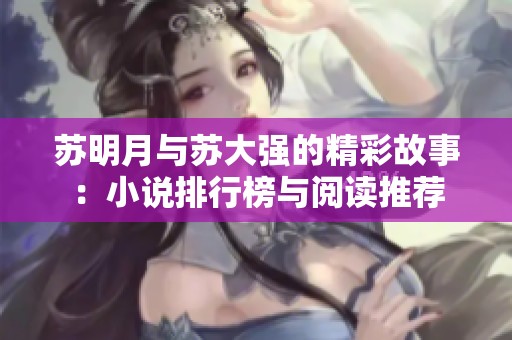 苏明月与苏大强的精彩故事：小说排行榜与阅读推荐
