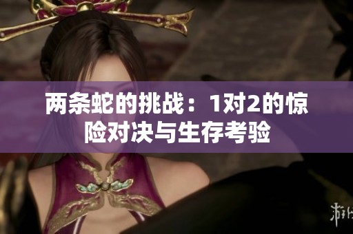 两条蛇的挑战：1对2的惊险对决与生存考验