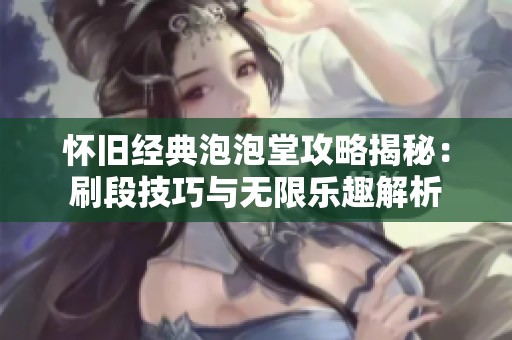 怀旧经典泡泡堂攻略揭秘：刷段技巧与无限乐趣解析