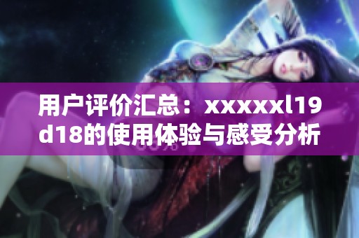 用户评价汇总：xxxxxl19d18的使用体验与感受分析