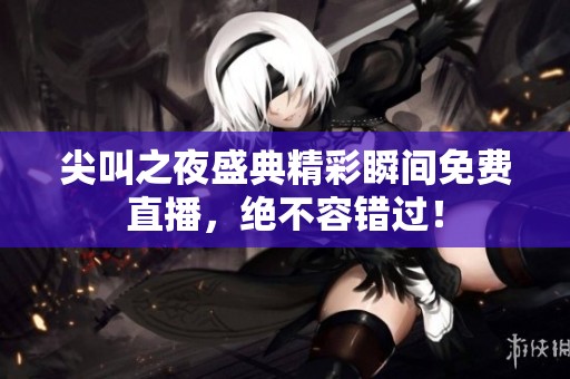 尖叫之夜盛典精彩瞬间免费直播，绝不容错过！
