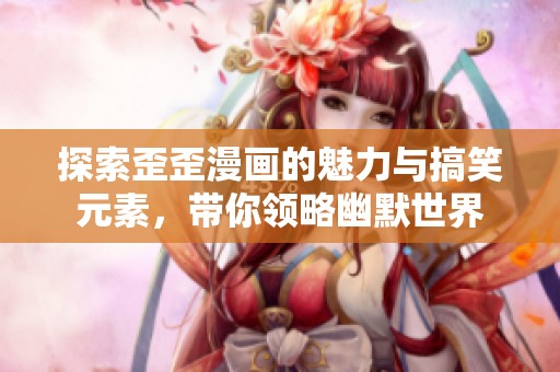 探索歪歪漫画的魅力与搞笑元素，带你领略幽默世界