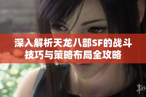 深入解析天龙八部SF的战斗技巧与策略布局全攻略