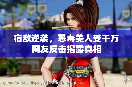 宿敌逆袭，恶毒美人受千万网友反击揭露真相