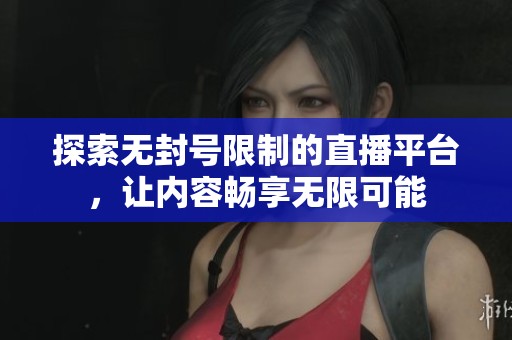 探索无封号限制的直播平台，让内容畅享无限可能