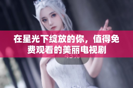 在星光下绽放的你，值得免费观看的美丽电视剧