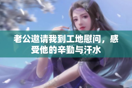 老公邀请我到工地慰问，感受他的辛勤与汗水