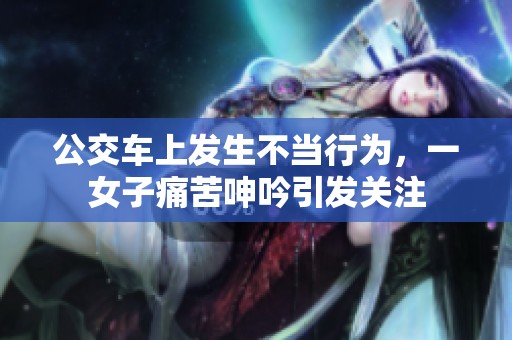 公交车上发生不当行为，一女子痛苦呻吟引发关注