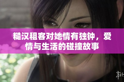 糙汉租客对她情有独钟，爱情与生活的碰撞故事