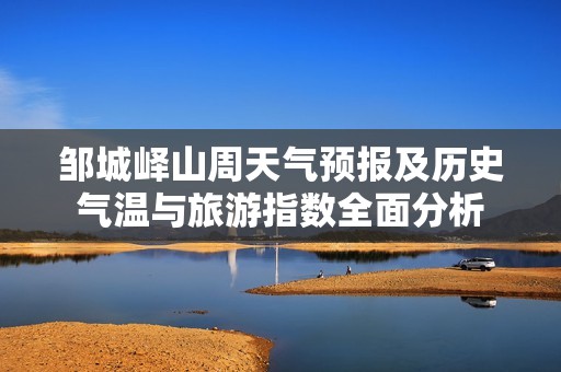 邹城峄山周天气预报及历史气温与旅游指数全面分析