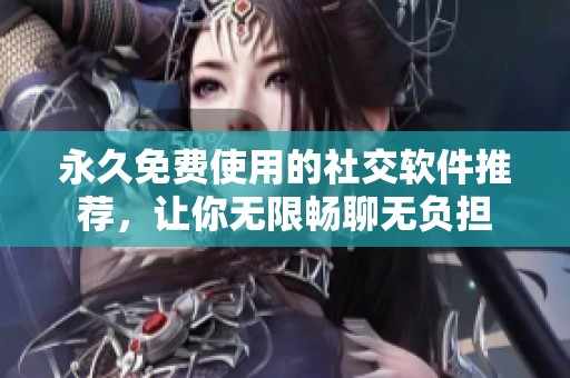 永久免费使用的社交软件推荐，让你无限畅聊无负担