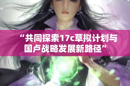 “共同探索17c草拟计划与国卢战略发展新路径”