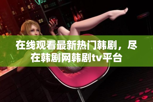 在线观看最新热门韩剧，尽在韩剧网韩剧tv平台