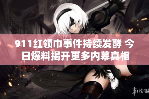 911红领巾事件持续发酵 今日爆料揭开更多内幕真相