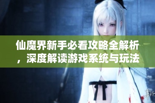 仙魔界新手必看攻略全解析，深度解读游戏系统与玩法技巧