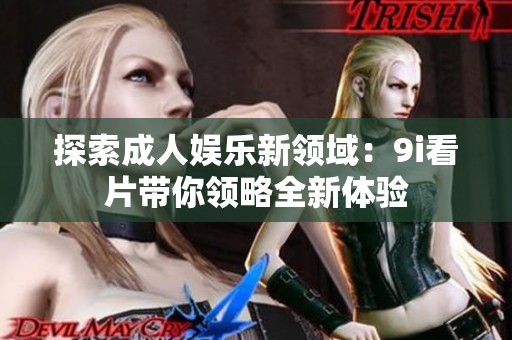 探索成人娱乐新领域：9i看片带你领略全新体验