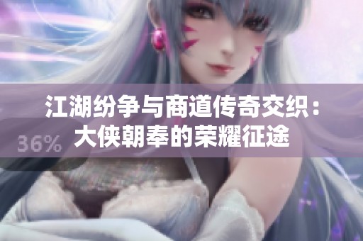 江湖纷争与商道传奇交织：大侠朝奉的荣耀征途