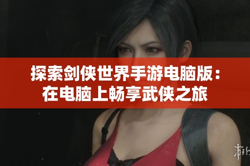 探索剑侠世界手游电脑版：在电脑上畅享武侠之旅