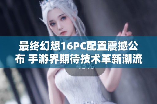 最终幻想16PC配置震撼公布 手游界期待技术革新潮流