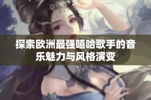 探索欧洲最强嘻哈歌手的音乐魅力与风格演变
