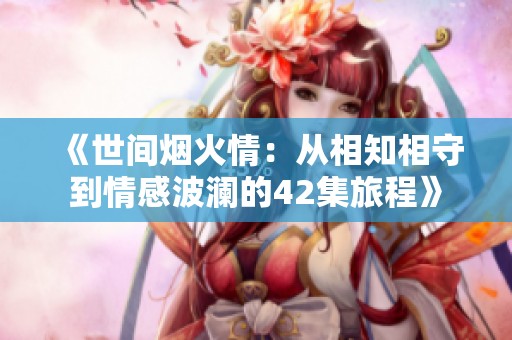 《世间烟火情：从相知相守到情感波澜的42集旅程》