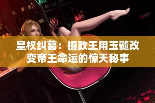 皇权纠葛：摄政王用玉髓改变帝王命运的惊天秘事
