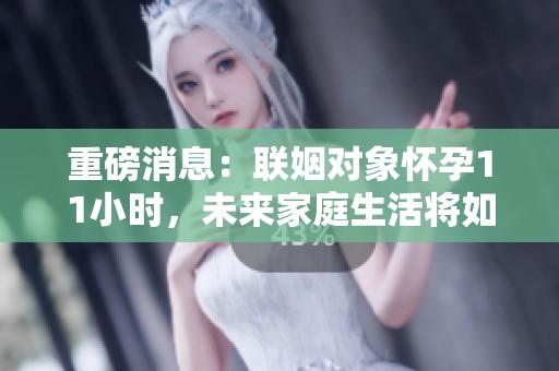 重磅消息：联姻对象怀孕11小时，未来家庭生活将如何发展