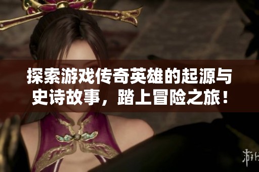 探索游戏传奇英雄的起源与史诗故事，踏上冒险之旅！