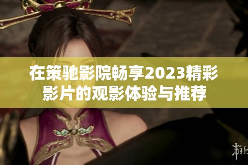 在策驰影院畅享2023精彩影片的观影体验与推荐