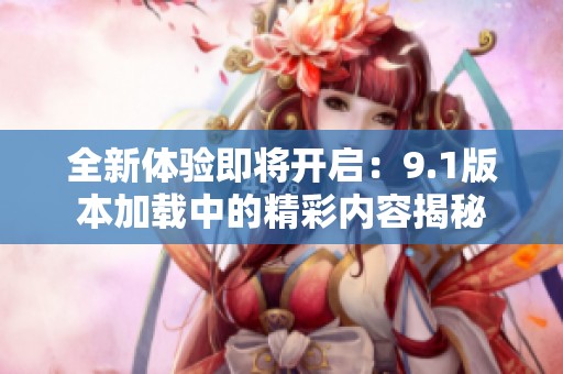 全新体验即将开启：9.1版本加载中的精彩内容揭秘