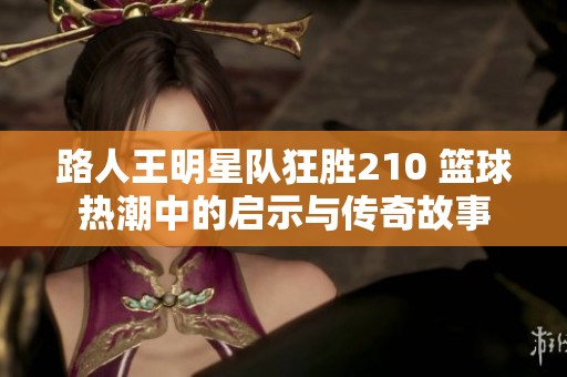 路人王明星队狂胜210 篮球热潮中的启示与传奇故事