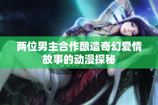 两位男主合作酿造奇幻爱情故事的动漫探秘