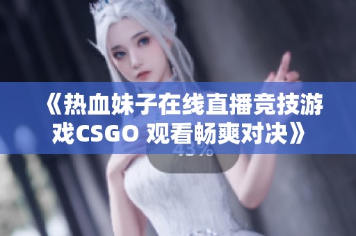 《热血妹子在线直播竞技游戏CSGO 观看畅爽对决》