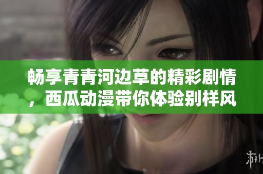 畅享青青河边草的精彩剧情，西瓜动漫带你体验别样风情
