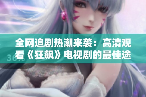 全网追剧热潮来袭：高清观看《狂飙》电视剧的最佳途径分享